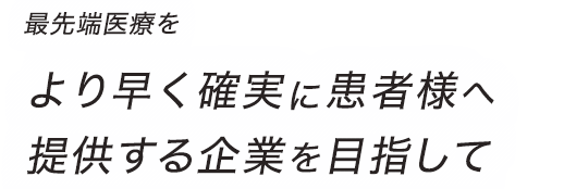 最先端治療をより早く確実に患者様へ提供する企業を目指して